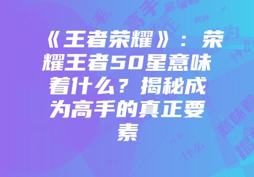 《王者荣耀》：荣耀王者50星意味着什么？揭秘成为高手的真正要素