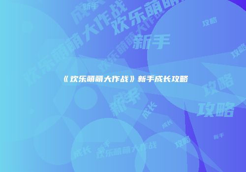 《欢乐萌萌大作战》新手成长攻略