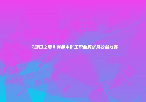 《明日之后》新版本矿工职业解析及收益攻略