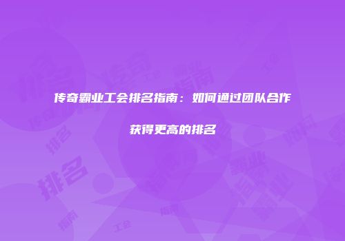 传奇霸业工会排名指南：如何通过团队合作获得更高的排名