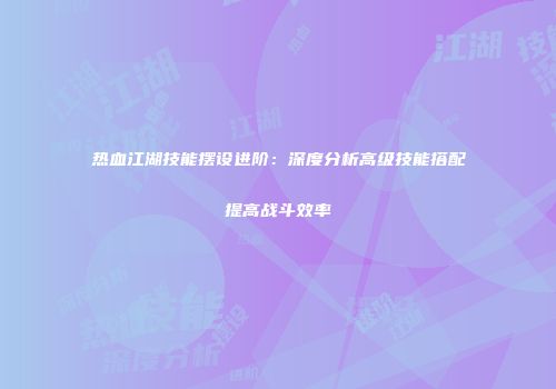 热血江湖技能摆设进阶：深度分析高级技能搭配提高战斗效率