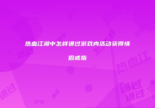 热血江湖中怎样通过游戏内活动获得情侣戒指