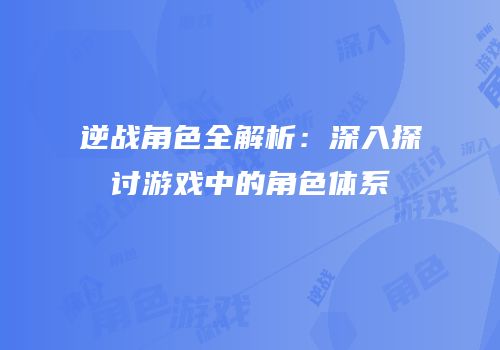 逆战角色全解析：深入探讨游戏中的角色体系