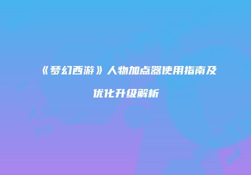 《梦幻西游》人物加点器使用指南及优化升级解析
