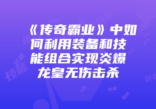 《传奇霸业》中如何利用装备和技能组合实现炎爆龙皇无伤击杀