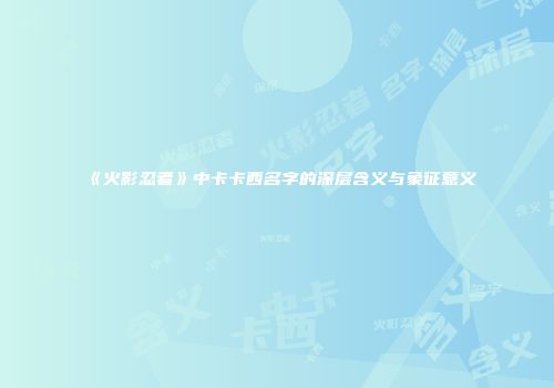 《火影忍者》中卡卡西名字的深层含义与象征意义