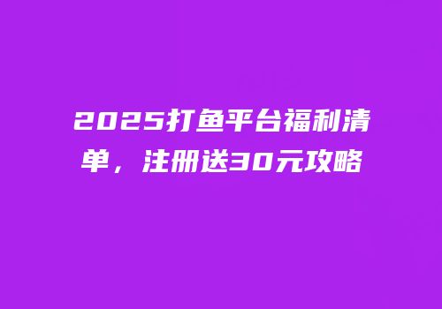 2025打鱼平台福利清单，注册送30元攻略