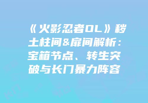 《火影忍者OL》秽土柱间&扉间解析：宝箱节点、转生突破与长门暴力阵容