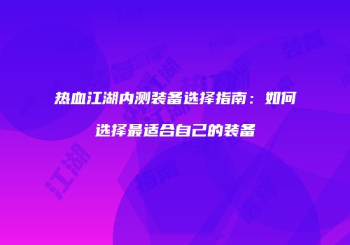 热血江湖内测装备选择指南：如何选择最适合自己的装备