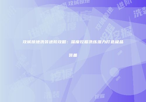 攻城掠地洗装进阶攻略：深度挖掘洗练潜力打造极品装备
