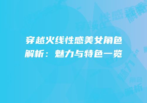 穿越火线性感美女角色解析：魅力与特色一览