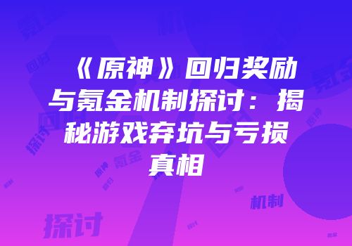 《原神》回归奖励与氪金机制探讨：揭秘游戏弃坑与亏损真相