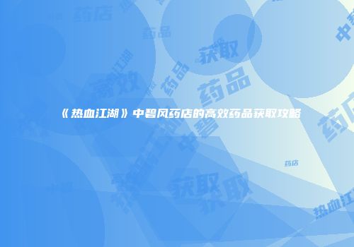 《热血江湖》中碧风药店的高效药品获取攻略
