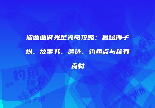 波西亚时光星光岛攻略：揭秘椰子树、故事书、遗迹、钓鱼点与稀有食材