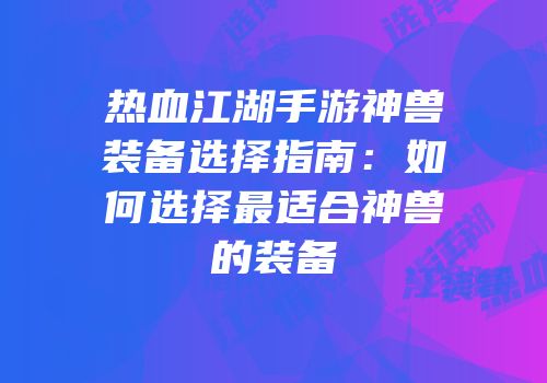 热血江湖手游神兽装备选择指南：如何选择最适合神兽的装备