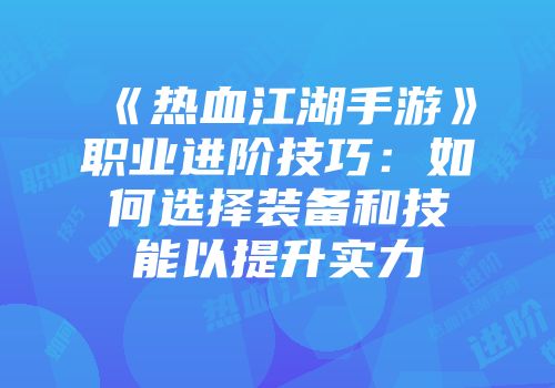 《热血江湖手游》职业进阶技巧：如何选择装备和技能以提升实力