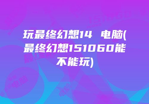 玩最终幻想14 电脑(最终幻想151060能不能玩)