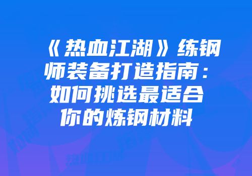 《热血江湖》练钢师装备打造指南：如何挑选最适合你的炼钢材料