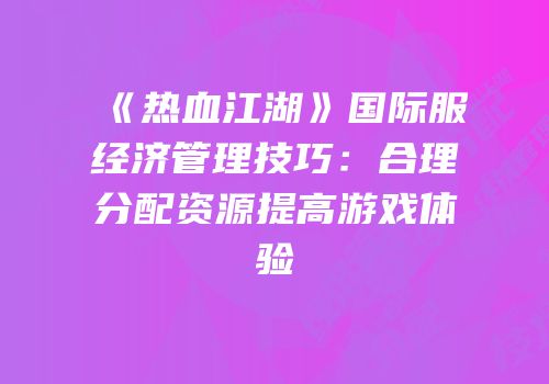 《热血江湖》国际服经济管理技巧：合理分配资源提高游戏体验