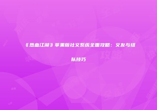 《热血江湖》苹果版社交系统全面攻略：交友与组队技巧
