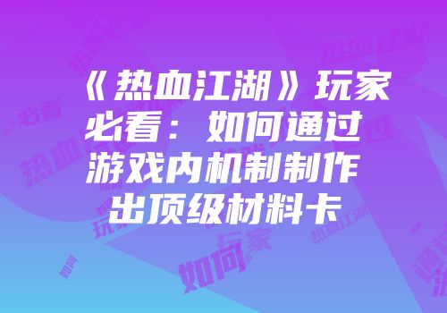 《热血江湖》玩家必看：如何通过游戏内机制制作出顶级材料卡