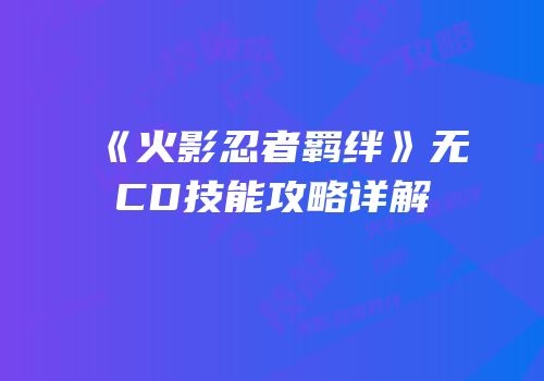 《火影忍者羁绊》无CD技能攻略详解