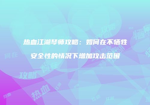热血江湖琴师攻略：如何在不牺牲安全性的情况下增加攻击范围