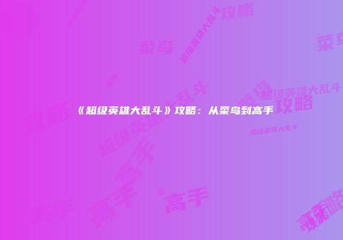 《超级英雄大乱斗》攻略：从菜鸟到高手