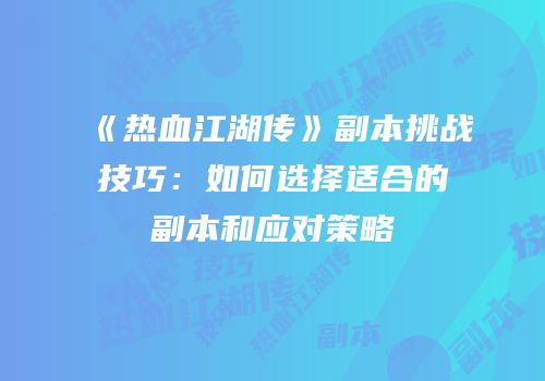 《热血江湖传》副本挑战技巧：如何选择适合的副本和应对策略