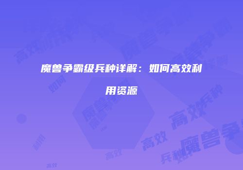 魔兽争霸级兵种详解：如何高效利用资源