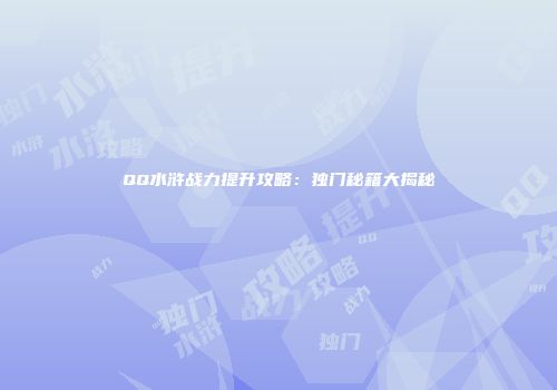 QQ水浒战力提升攻略：独门秘籍大揭秘