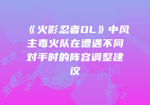 《火影忍者OL》中风主毒火队在遭遇不同对手时的阵容调整建议