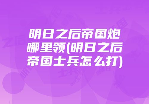 明日之后帝国炮哪里领(明日之后帝国士兵怎么打)