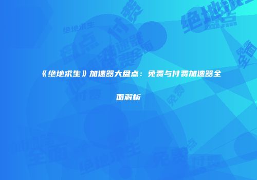《绝地求生》加速器大盘点：免费与付费加速器全面解析
