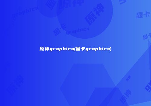 原神graphics(显卡graphics)