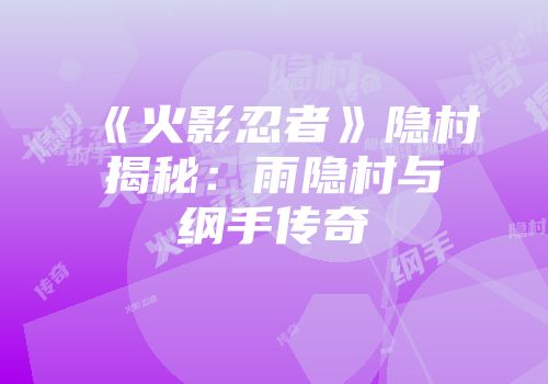 《火影忍者》隐村揭秘：雨隐村与纲手传奇