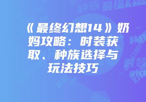 《最终幻想14》奶妈攻略：时装获取、种族选择与玩法技巧