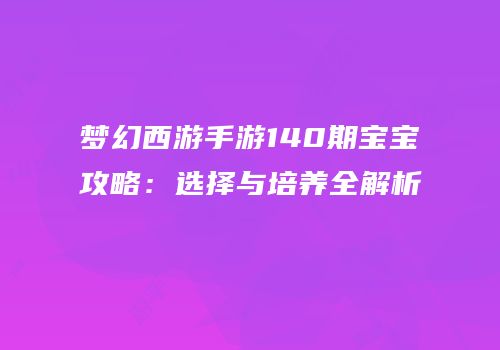 梦幻西游手游140期宝宝攻略：选择与培养全解析