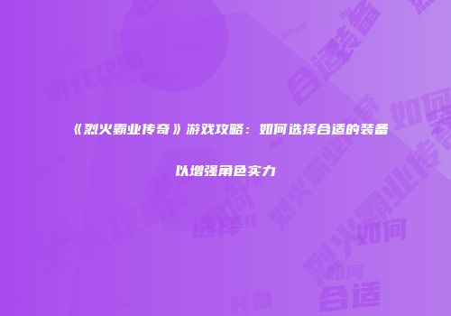 《烈火霸业传奇》游戏攻略：如何选择合适的装备以增强角色实力