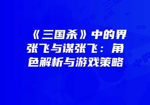 《三国杀》中的界张飞与谋张飞：角色解析与游戏策略