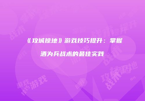 《攻城掠地》游戏技巧提升：掌握酒为兵战术的最佳实践