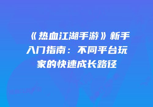 《热血江湖手游》新手入门指南：不同平台玩家的快速成长路径