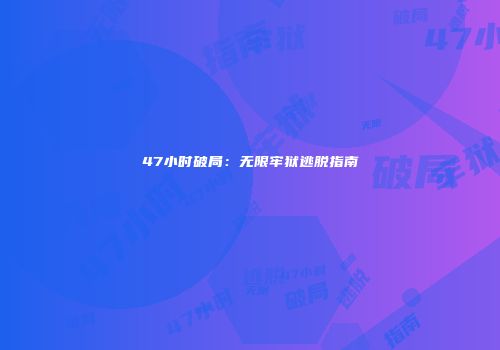 47小时破局：无限牢狱逃脱指南