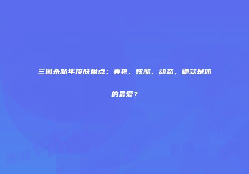 三国杀新年皮肤盘点：美艳、炫酷、动态，哪款是你的最爱？