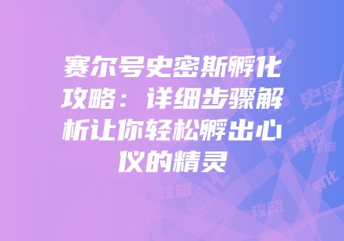 赛尔号史密斯孵化攻略:详细步骤解析让你轻松孵出心仪的精灵