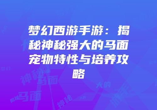 梦幻西游手游：揭秘神秘强大的马面宠物特性与培养攻略