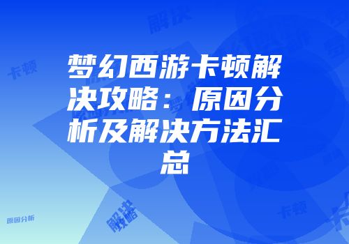 梦幻西游卡顿解决攻略：原因分析及解决方法汇总