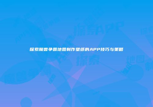 探索魔兽争霸地图制作壁纸的APP技巧与策略