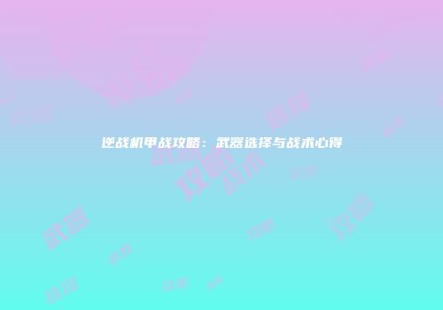 逆战机甲战攻略：武器选择与战术心得