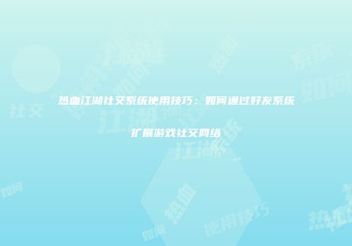 热血江湖社交系统使用技巧：如何通过好友系统扩展游戏社交网络